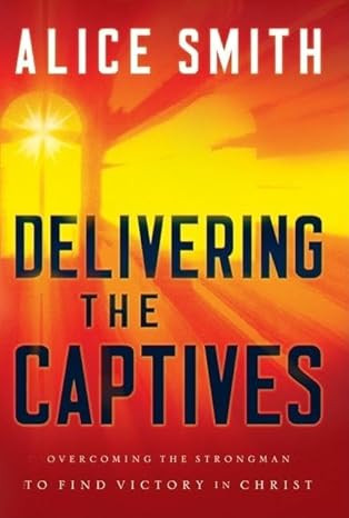 DELIVERING THE CAPTIVES BY ALICE SMITH : Understanding the Strongman--and How to Defeat Him